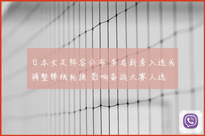 日本女足阵容公布 多名新秀入选或调整锋线轮换 影响备战大赛人选