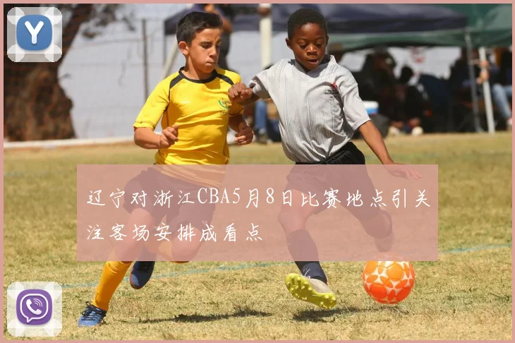 辽宁对浙江CBA5月8日比赛地点引关注客场安排成看点