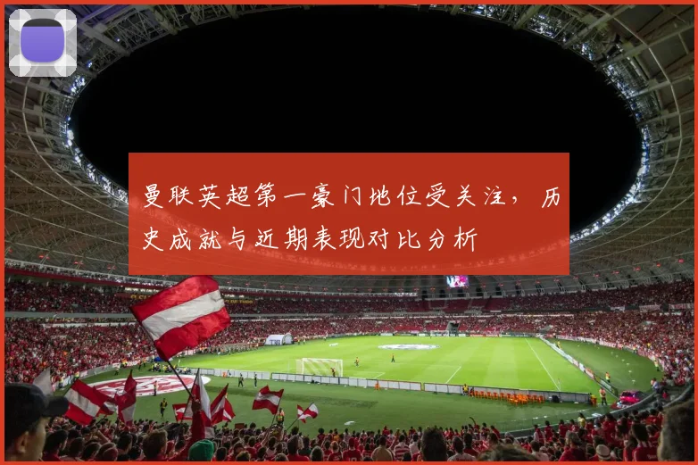 曼联英超第一豪门地位受关注，历史成就与近期表现对比分析