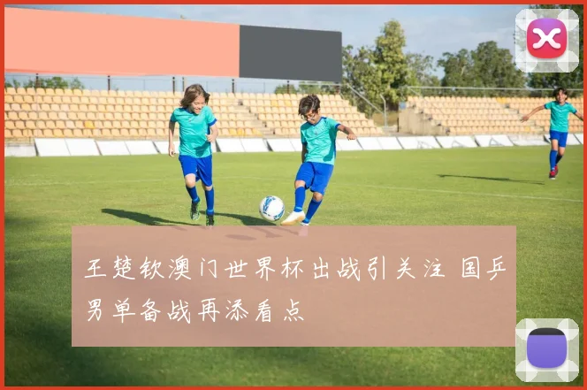 王楚钦澳门世界杯出战引关注 国乒男单备战再添看点