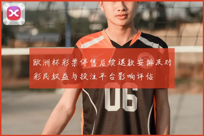 欧洲杯彩票停售后续退款安排及对彩民权益与投注平台影响评估