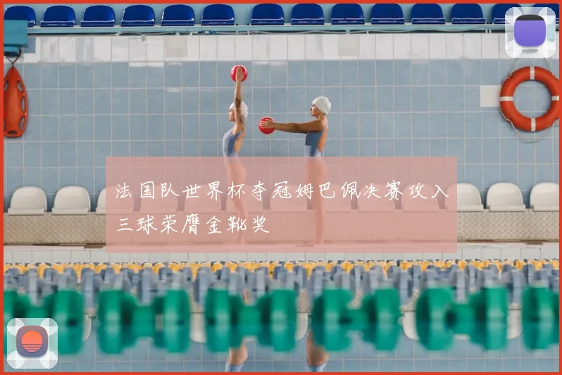 法国队世界杯夺冠姆巴佩决赛攻入三球荣膺金靴奖