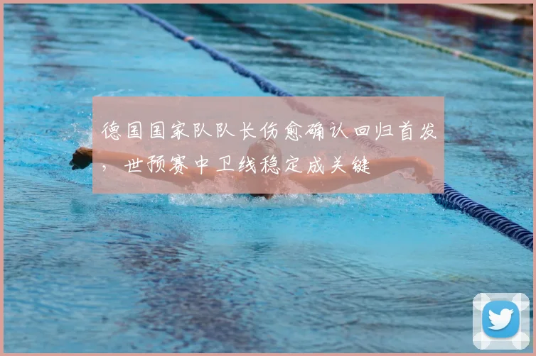 德国国家队队长伤愈确认回归首发，世预赛中卫线稳定成关键