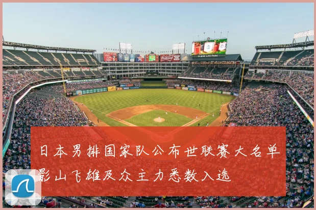 日本男排国家队公布世联赛大名单影山飞雄及众主力悉数入选