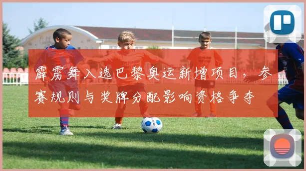 霹雳舞入选巴黎奥运新增项目，参赛规则与奖牌分配影响资格争夺