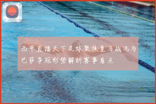 西甲直播天下足球聚焦皇马战况与巴萨争冠形势解析赛事看点