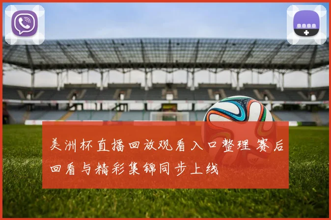 美洲杯直播回放观看入口整理 赛后回看与精彩集锦同步上线