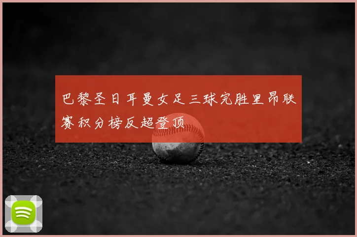 巴黎圣日耳曼女足三球完胜里昂联赛积分榜反超登顶