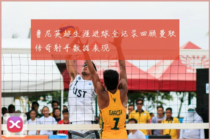 鲁尼英超生涯进球全记录回顾曼联传奇射手数据表现