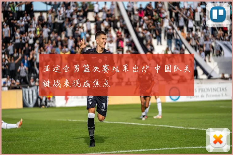 亚运会男篮决赛结果出炉 中国队关键战表现成焦点