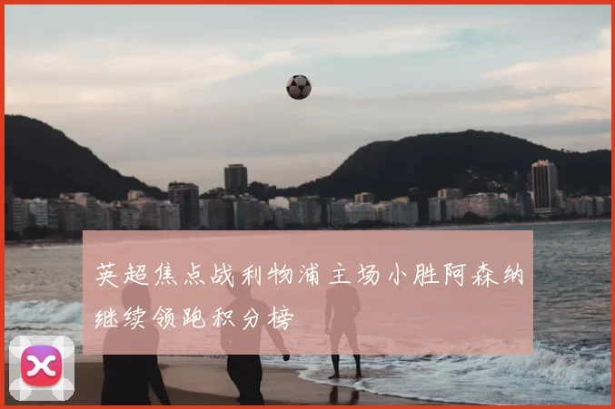 英超焦点战利物浦主场小胜阿森纳继续领跑积分榜