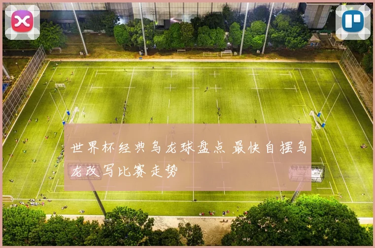 世界杯经典乌龙球盘点 最快自摆乌龙改写比赛走势