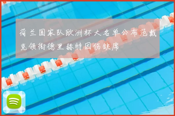 荷兰国家队欧洲杯大名单公布范戴克领衔德里赫特因伤缺席