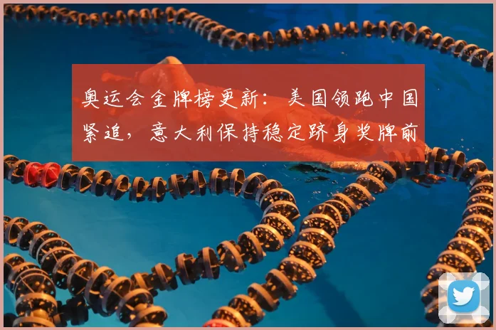 奥运会金牌榜更新：美国领跑中国紧追，意大利保持稳定跻身奖牌前列