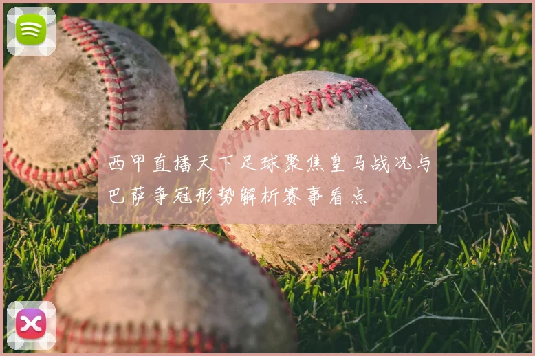 西甲直播天下足球聚焦皇马战况与巴萨争冠形势解析赛事看点