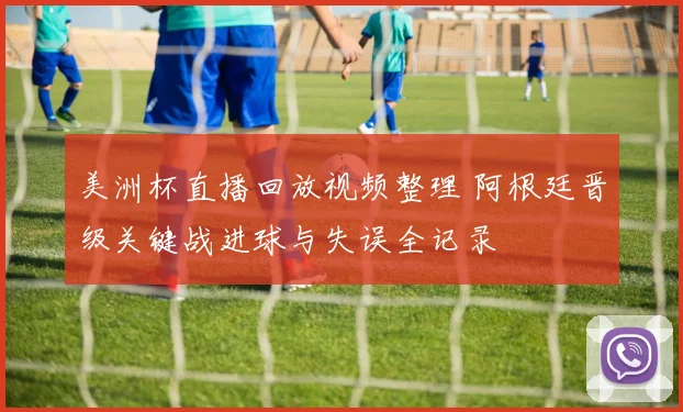 美洲杯直播回放视频整理 阿根廷晋级关键战进球与失误全记录