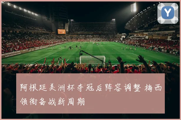 阿根廷美洲杯夺冠后阵容调整 梅西领衔备战新周期