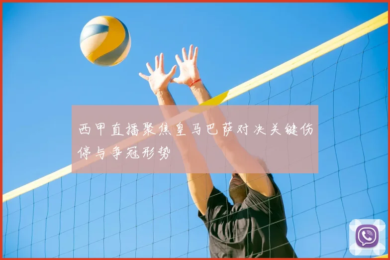 西甲直播聚焦皇马巴萨对决关键伤停与争冠形势