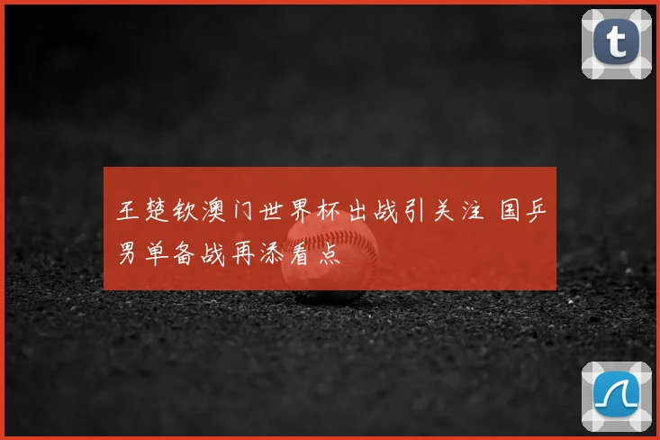 王楚钦澳门世界杯出战引关注 国乒男单备战再添看点