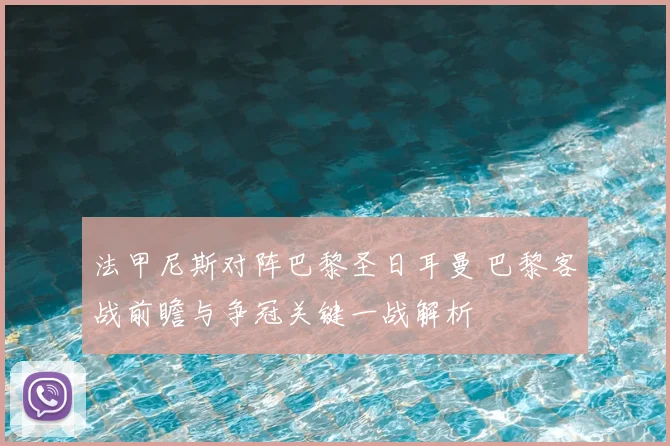 法甲尼斯对阵巴黎圣日耳曼 巴黎客战前瞻与争冠关键一战解析