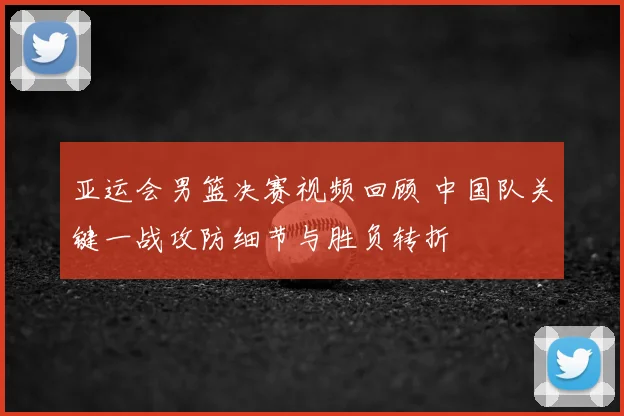 亚运会男篮决赛视频回顾 中国队关键一战攻防细节与胜负转折