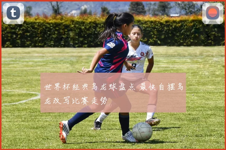 世界杯经典乌龙球盘点 最快自摆乌龙改写比赛走势