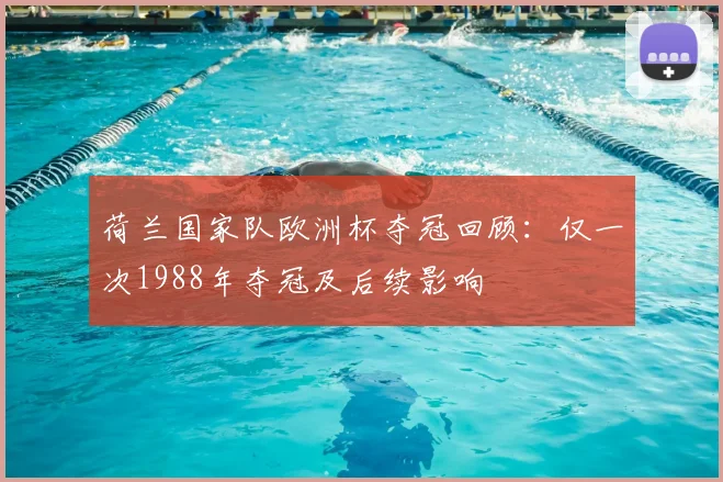 荷兰国家队欧洲杯夺冠回顾：仅一次1988年夺冠及后续影响