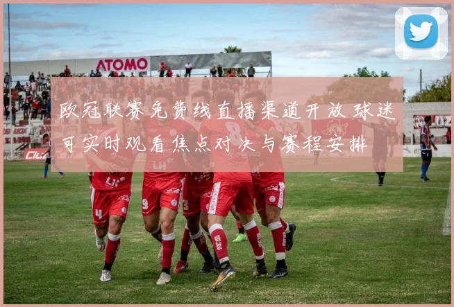 欧冠联赛免费线直播渠道开放 球迷可实时观看焦点对决与赛程安排