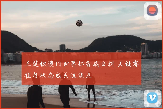 王楚钦澳门世界杯备战分析 关键赛程与状态成关注焦点