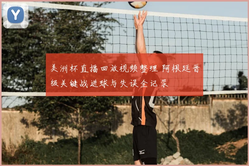 美洲杯直播回放视频整理 阿根廷晋级关键战进球与失误全记录