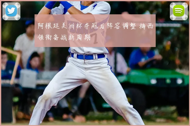 阿根廷美洲杯夺冠后阵容调整 梅西领衔备战新周期