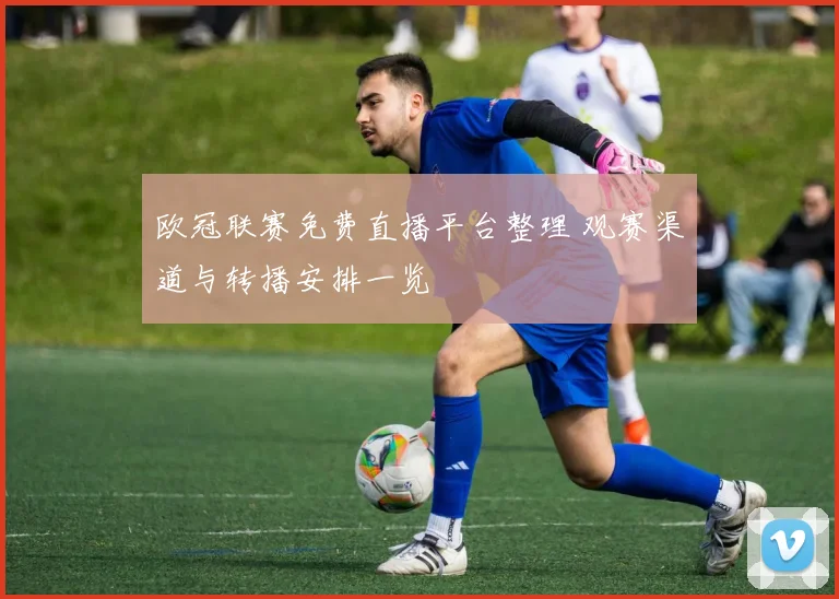 欧冠联赛免费直播平台整理 观赛渠道与转播安排一览
