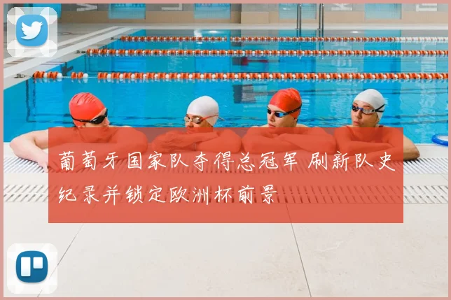 葡萄牙国家队夺得总冠军 刷新队史纪录并锁定欧洲杯前景