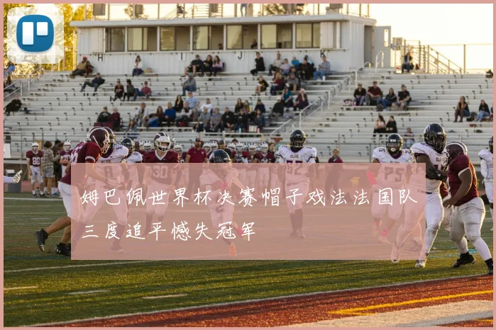 姆巴佩世界杯决赛帽子戏法法国队三度追平憾失冠军