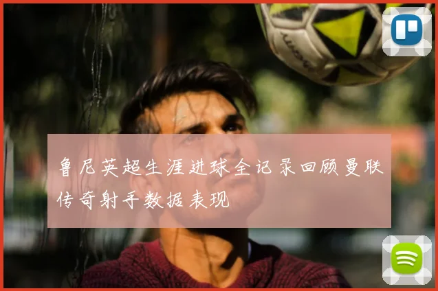 鲁尼英超生涯进球全记录回顾曼联传奇射手数据表现