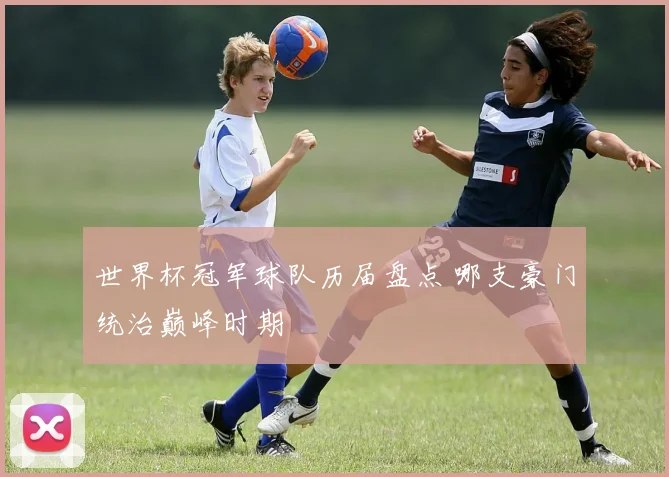 世界杯冠军球队历届盘点 哪支豪门统治巅峰时期