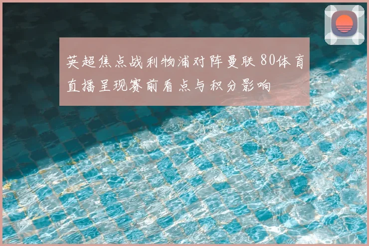 英超焦点战利物浦对阵曼联 80体育直播呈现赛前看点与积分影响
