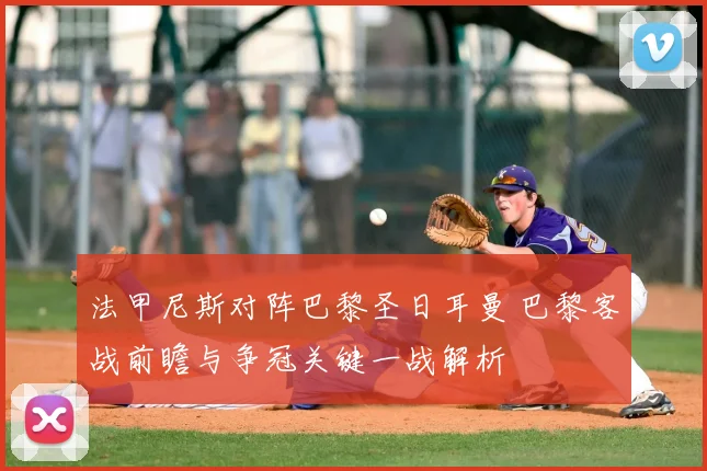 法甲尼斯对阵巴黎圣日耳曼 巴黎客战前瞻与争冠关键一战解析