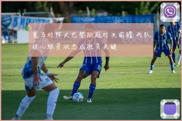 皇马对阵大巴黎欧冠对决前瞻 两队核心球员状态成胜负关键