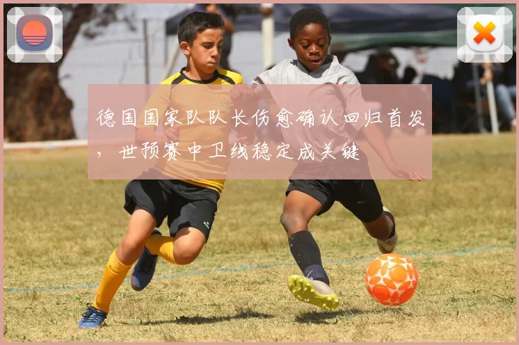 德国国家队队长伤愈确认回归首发，世预赛中卫线稳定成关键