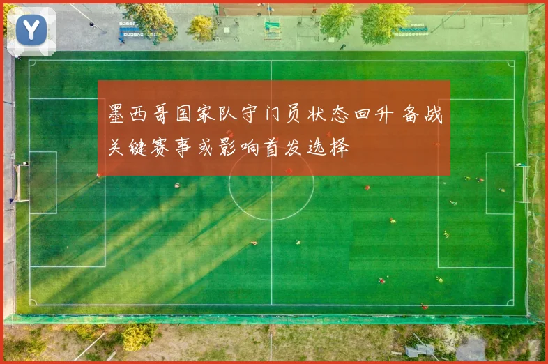 墨西哥国家队守门员状态回升 备战关键赛事或影响首发选择