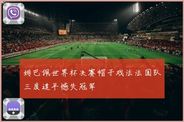 姆巴佩世界杯决赛帽子戏法法国队三度追平憾失冠军