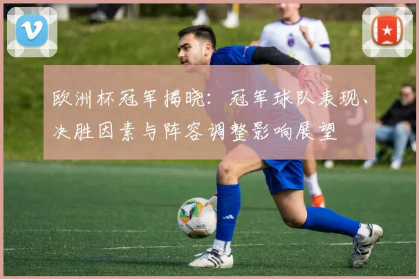 欧洲杯冠军揭晓：冠军球队表现、决胜因素与阵容调整影响展望