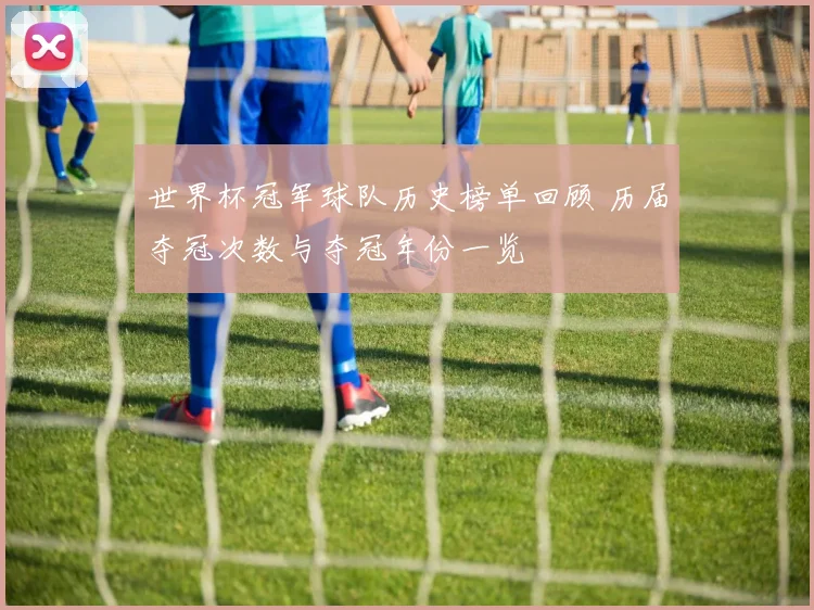 世界杯冠军球队历史榜单回顾 历届夺冠次数与夺冠年份一览