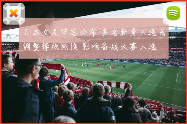 日本女足阵容公布 多名新秀入选或调整锋线轮换 影响备战大赛人选