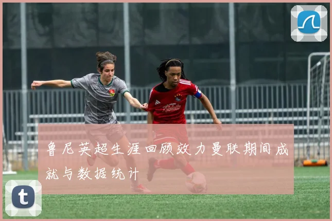 鲁尼英超生涯回顾效力曼联期间成就与数据统计