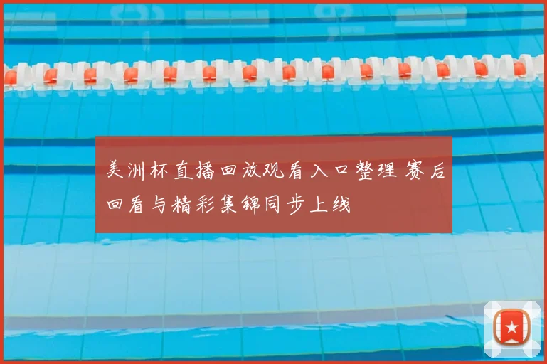 美洲杯直播回放观看入口整理 赛后回看与精彩集锦同步上线