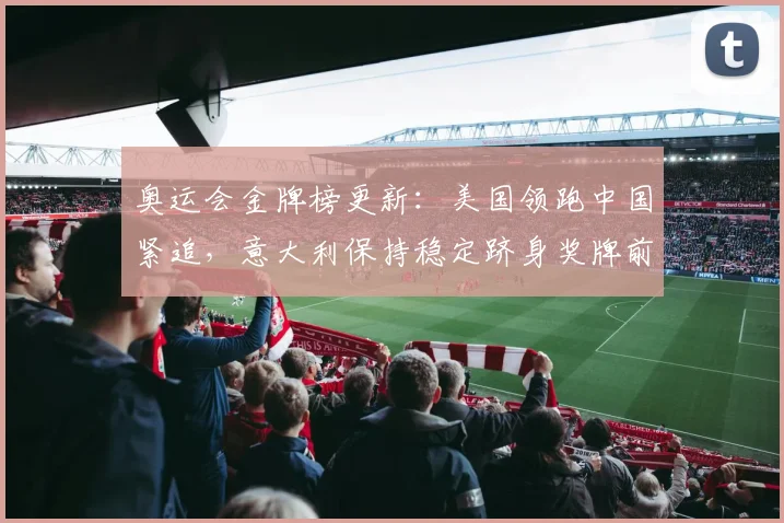 奥运会金牌榜更新：美国领跑中国紧追，意大利保持稳定跻身奖牌前列