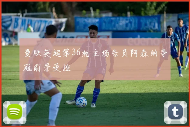 曼联英超第36轮主场告负阿森纳争冠前景受挫