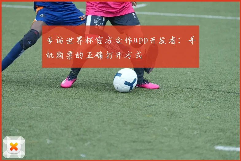 专访世界杯官方合作app开发者：手机购票的正确打开方式